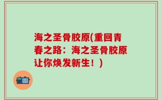 海之圣骨胶原(重回青春之路：海之圣骨胶原让你焕发新生！)