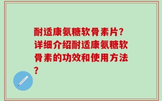 耐适康氨糖软骨素片？详细介绍耐适康氨糖软骨素的功效和使用方法？