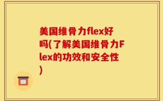 美国维骨力flex好吗(了解美国维骨力Flex的功效和安全性)