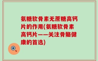 氨糖软骨素无蔗糖高钙片的作用(氨糖软骨素高钙片——关注骨骼健康的首选)