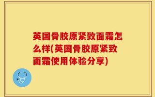 英国骨胶原紧致面霜怎么样(英国骨胶原紧致面霜使用体验分享)