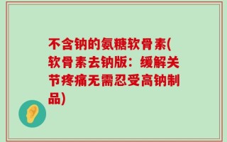 不含钠的氨糖软骨素(软骨素去钠版：缓解关节疼痛无需忍受高钠制品)