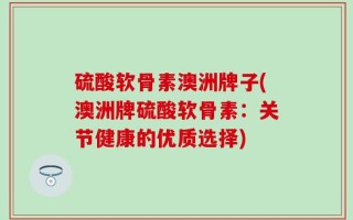 硫酸软骨素澳洲牌子(澳洲牌硫酸软骨素：关节健康的优质选择)
