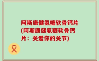 阿斯康健氨糖软骨钙片(阿斯康健氨糖软骨钙片：关爱你的关节)