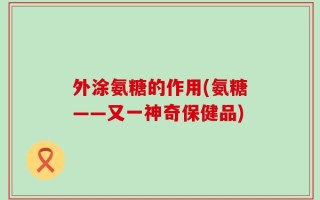 外涂氨糖的作用(氨糖——又一神奇保健品)