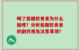 喝了氨糖软骨素为什么腿疼？分析氨糖软骨素的副作用及注意事项？