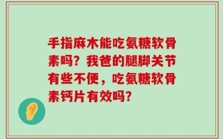 手指麻木能吃氨糖软骨素吗？我爸的腿脚关节有些不便，吃氨糖软骨素钙片有效吗？