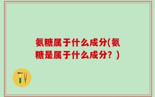 氨糖属于什么成分(氨糖是属于什么成分？)