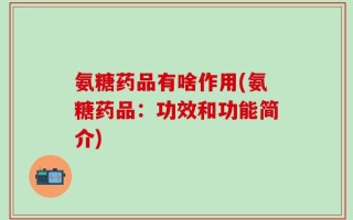 氨糖药品有啥作用(氨糖药品：功效和功能简介)