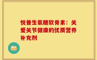 悦普生氨糖软骨素：关爱关节健康的优质营养补充剂