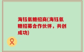 海钰氨糖招商(海钰氨糖招募合作伙伴，共创成功)