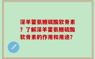 淫羊藿氨糖硫酸软骨素？了解淫羊藿氨糖硫酸软骨素的作用和用途？