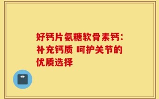 好钙片氨糖软骨素钙：补充钙质 呵护关节的优质选择
