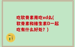 吃软骨素用吃vd么(软骨素和维生素D一起吃有什么好处？)