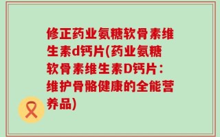 修正药业氨糖软骨素维生素d钙片(药业氨糖软骨素维生素D钙片：维护骨骼健康的全能营养品)
