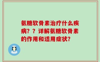 氨糖软骨素治疗什么疾病？？详解氨糖软骨素的作用和适用症状？