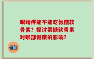 眼睛疼能不能吃氨糖软骨素？探讨氨糖软骨素对眼部健康的影响？