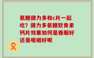 氨糖健力多和c片一起吃？健力多氨糖软骨素钙片效果如何是吞服好还是咀嚼好呢