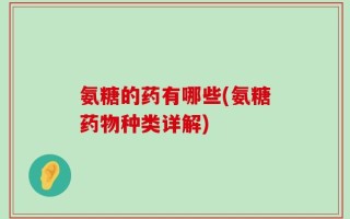 氨糖的药有哪些(氨糖药物种类详解)