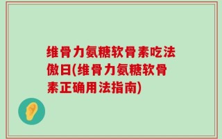 维骨力氨糖软骨素吃法傲日(维骨力氨糖软骨素正确用法指南)