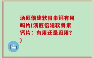 汤匠倍建软骨素钙有用吗片(汤匠倍建软骨素钙片：有用还是没用？)