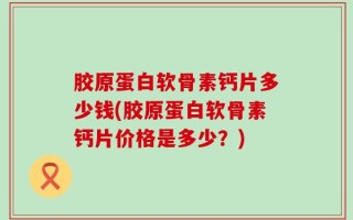 胶原蛋白软骨素钙片多少钱(胶原蛋白软骨素钙片价格是多少？)