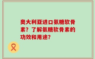 奥大利亚进口氨糖软骨素？了解氨糖软骨素的功效和用途？