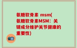 氨糖软骨素 msm(氨糖软骨素MSM：关键成分维护关节健康的重要性)