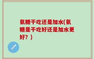 氨糖干吃还是加水(氨糖是干吃好还是加水更好？)