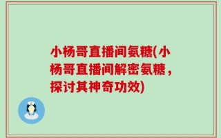 小杨哥直播间氨糖(小杨哥直播间解密氨糖，探讨其神奇功效)