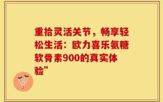 重拾灵活关节，畅享轻松生活：欧力喜乐氨糖软骨素900的真实体验”