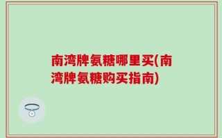 南湾牌氨糖哪里买(南湾牌氨糖购买指南)