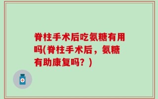 脊柱手术后吃氨糖有用吗(脊柱手术后，氨糖有助康复吗？)