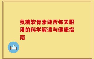 氨糖软骨素能否每天服用的科学解读与健康指南
