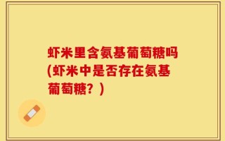 虾米里含氨基葡萄糖吗(虾米中是否存在氨基葡萄糖？)