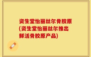 资生堂怡丽丝尔骨胶原(资生堂怡丽丝尔推出鲜活骨胶原产品)