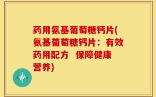 药用氨基葡萄糖钙片(氨基葡萄糖钙片：有效药用配方  保障健康营养)