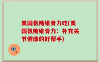 美国氨糖维骨力吃(美国氨糖维骨力：补充关节健康的好帮手)
