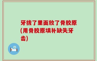 牙拔了里面放了骨胶原(用骨胶原填补缺失牙齿)