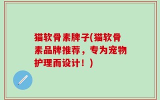 猫软骨素牌子(猫软骨素品牌推荐，专为宠物护理而设计！)