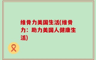 维骨力美国生活(维骨力：助力美国人健康生活)