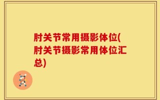 肘关节常用摄影体位(肘关节摄影常用体位汇总)