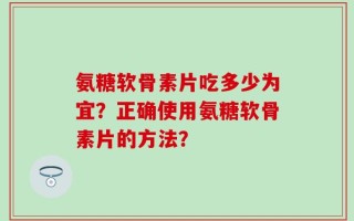 氨糖软骨素片吃多少为宜？正确使用氨糖软骨素片的方法？
