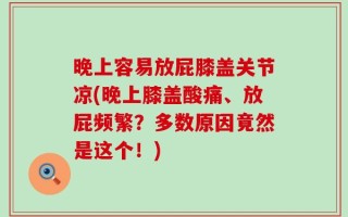 晚上容易放屁膝盖关节凉(晚上膝盖酸痛、放屁频繁？多数原因竟然是这个！)