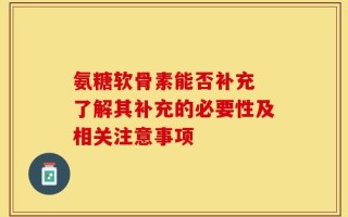 氨糖软骨素能否补充 了解其补充的必要性及相关注意事项