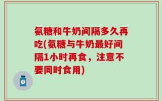氨糖和牛奶间隔多久再吃(氨糖与牛奶最好间隔1小时再食，注意不要同时食用)