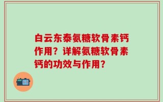 白云东泰氨糖软骨素钙作用？详解氨糖软骨素钙的功效与作用？