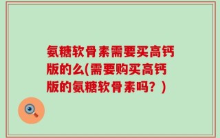 氨糖软骨素需要买高钙版的么(需要购买高钙版的氨糖软骨素吗？)