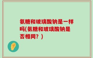 氨糖和玻璃酸钠是一样吗(氨糖和玻璃酸钠是否相同？)