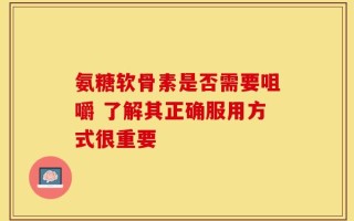 氨糖软骨素是否需要咀嚼 了解其正确服用方式很重要